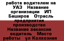 работа водителем на УАЗ › Название организации ­ ИП Баширов › Отрасль предприятия ­ производство › Название вакансии ­ водитель › Место работы ­ ул.Колхозная › Минимальный оклад ­ 15 000 › Возраст от ­ 25 › Возраст до ­ 50 - Башкортостан респ., Салават г. Работа » Вакансии   . Башкортостан респ.,Салават г.